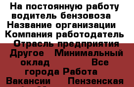 На постоянную работу водитель бензовоза › Название организации ­ Компания-работодатель › Отрасль предприятия ­ Другое › Минимальный оклад ­ 40 000 - Все города Работа » Вакансии   . Пензенская обл.,Мокшанский р-н